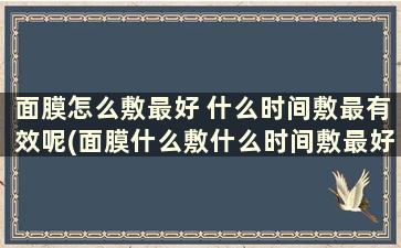 面膜怎么敷最好 什么时间敷最有效呢(面膜什么敷什么时间敷最好)